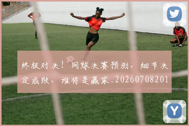 终极对决!网球决赛预测,细节决定成败,谁将是赢家_20260708201155