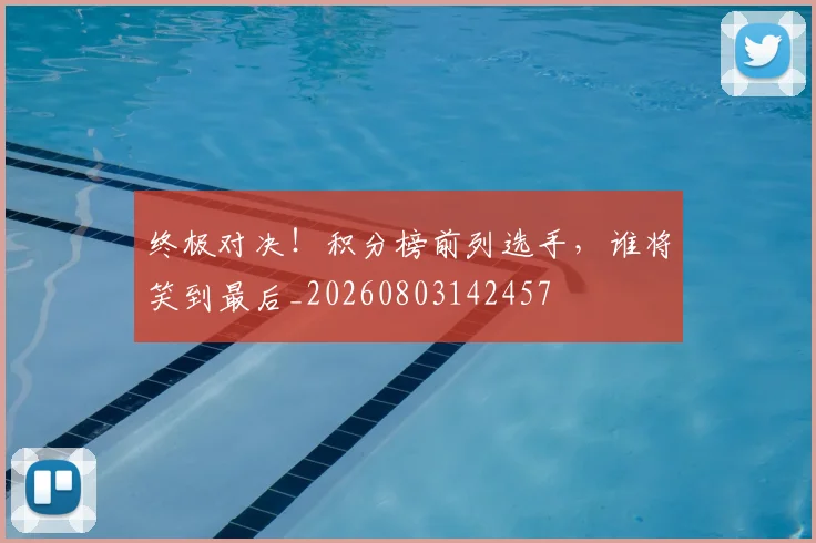 终极对决！积分榜前列选手，谁将笑到最后_20260803142457