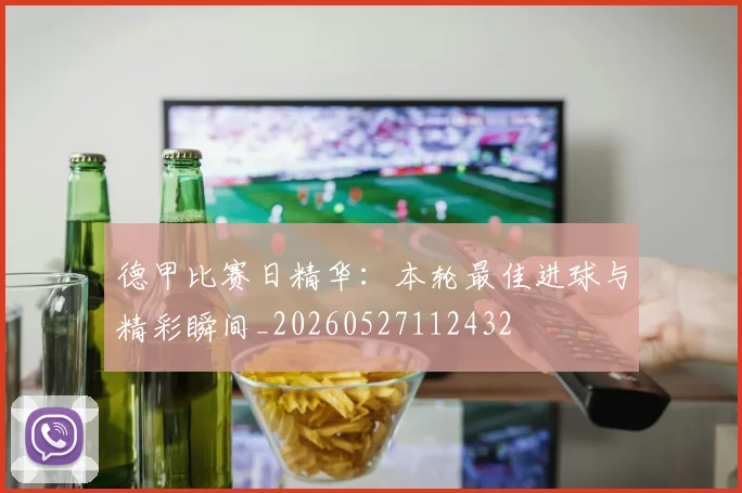 德甲比赛日精华:本轮最佳进球与精彩瞬间_20260527112432