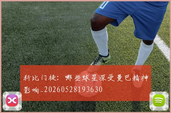 科比门徒：哪些球星深受曼巴精神影响_20260528193630
