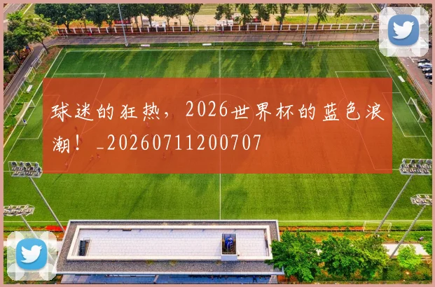 球迷的狂热，2026世界杯的蓝色浪潮！_20260711200707