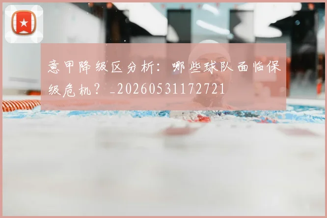 意甲降级区分析：哪些球队面临保级危机？_20260531172721